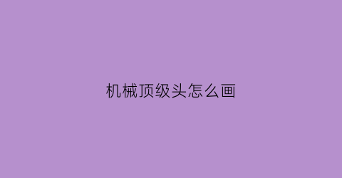 “机械顶级头怎么画(机械头骨怎么做)