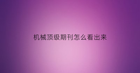 “机械顶级期刊怎么看出来(机械顶级期刊有哪些)