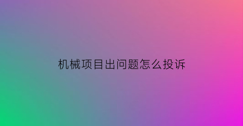 机械项目出问题怎么投诉(机械有问题向什么部门投诉)