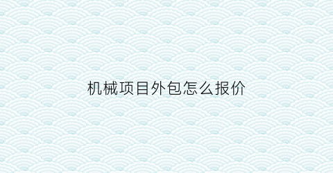 “机械项目外包怎么报价(寻找机械加工外包货源)