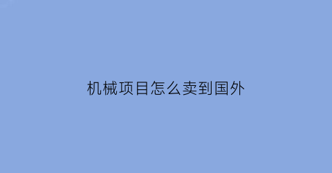 机械项目怎么卖到国外(卖机械怎么开展业务)