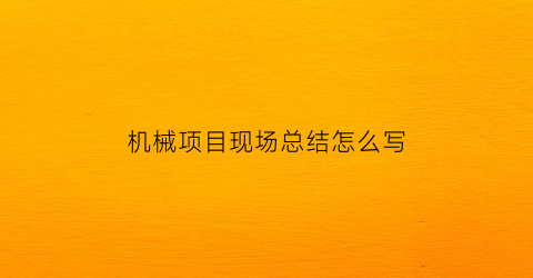 机械项目现场总结怎么写(机械项目现场总结怎么写啊)