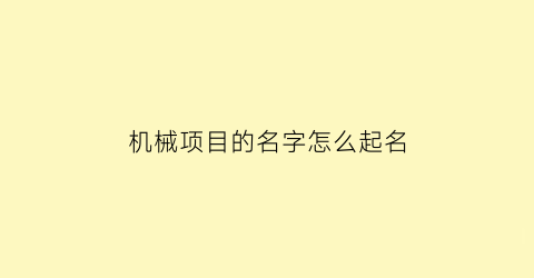 机械项目的名字怎么起名(机械项目的名字怎么起名好)