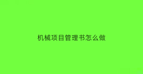 “机械项目管理书怎么做(机械项目总结报告范文大全)