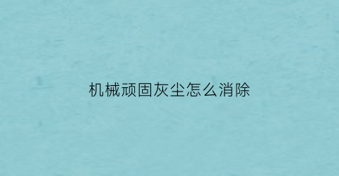 机械顽固灰尘怎么消除