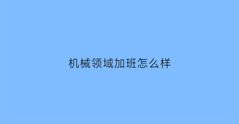 “机械领域加班怎么样(机械行业加班严重吗)