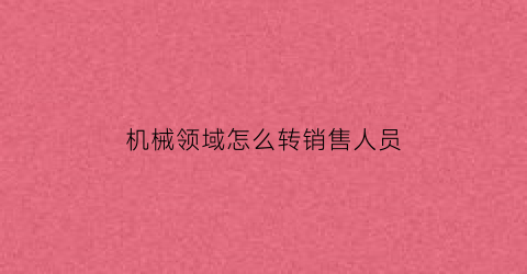 “机械领域怎么转销售人员(机械转行做什么工作比较好)