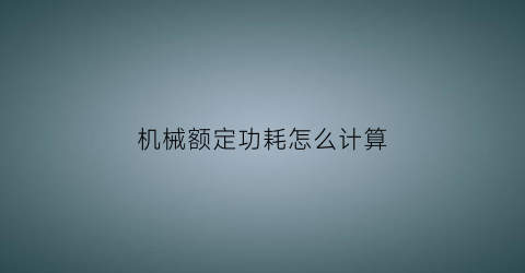 “机械额定功耗怎么计算(额定机械功率)