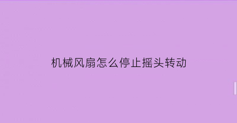 “机械风扇怎么停止摇头转动(机械风扇的原理)