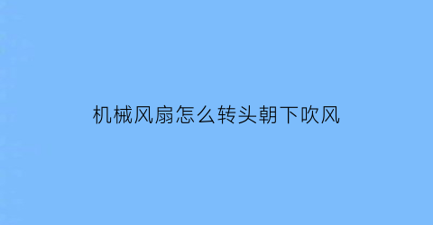 “机械风扇怎么转头朝下吹风(机械风扇方向)