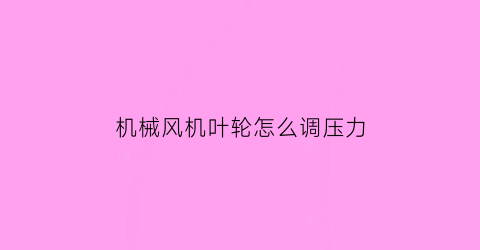 机械风机叶轮怎么调压力(机械风机叶轮怎么调压力大)