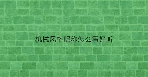 “机械风格昵称怎么写好听(搞机械的怎么起网名)