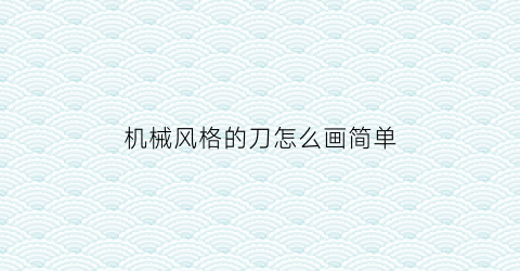 机械风格的刀怎么画简单(机械风格的刀怎么画简单好看)