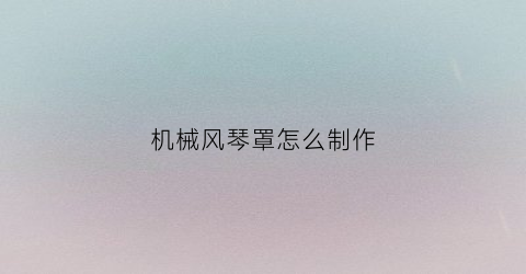 “机械风琴罩怎么制作(自制风琴罩)