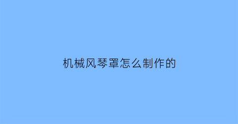 “机械风琴罩怎么制作的(机械风琴罩怎么制作的图片)