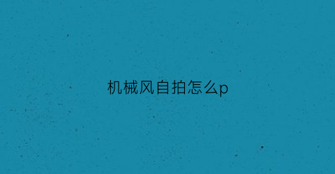 “机械风自拍怎么p(拍摄机械)