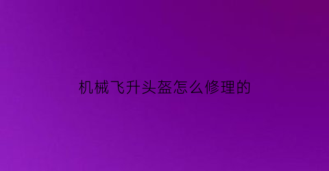 “机械飞升头盔怎么修理的(机械飞升头盔怎么修理的啊)