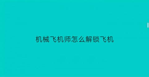 “机械飞机师怎么解锁飞机(机械飞行师最后一关如何解锁)