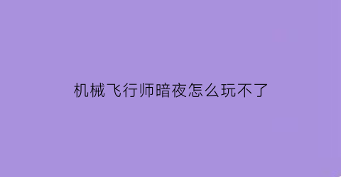 “机械飞行师暗夜怎么玩不了(机械飞行师最新版下载)