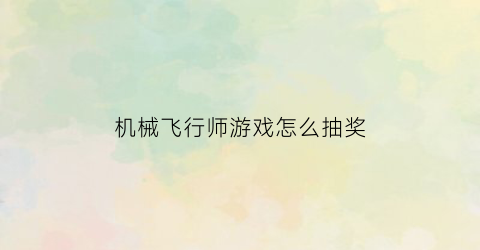 “机械飞行师游戏怎么抽奖(机械飞行师空中救援怎么过关)