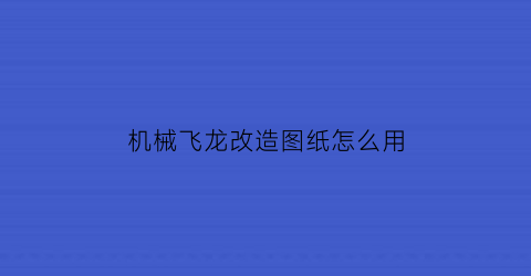 “机械飞龙改造图纸怎么用(机械飞龙改造图纸怎么用的)