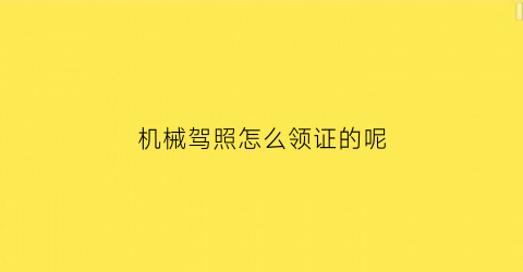 “机械驾照怎么领证的呢(机械驾照怎么领证的呢图片)