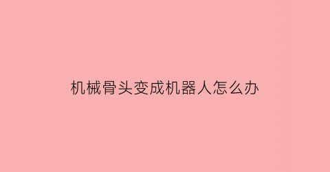 “机械骨头变成机器人怎么办(机械骨骼是什么)