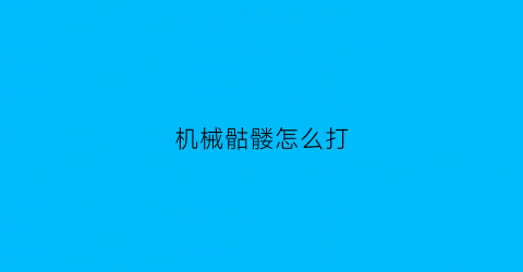 “机械骷髅怎么打(机械骷髅怎么打出来)