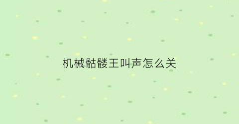 机械骷髅王叫声怎么关