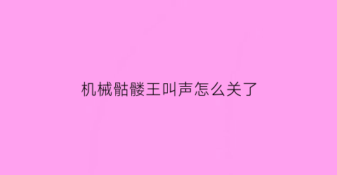 “机械骷髅王叫声怎么关了(机械骷髅王白天会走吗)