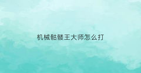 “机械骷髅王大师怎么打(打机械骷髅王什么装备最好)