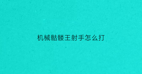 “机械骷髅王射手怎么打(机械骷髅王合成方式)