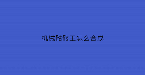 “机械骷髅王怎么合成(机械骷髅王合成材料)