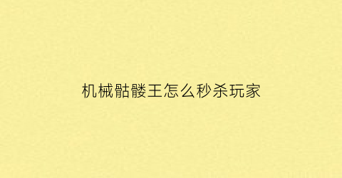 机械骷髅王怎么秒杀玩家(机械骷髅王在哪召唤)