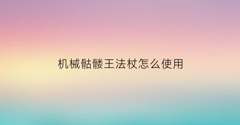 “机械骷髅王法杖怎么使用(机械骷髅王在哪里召唤)