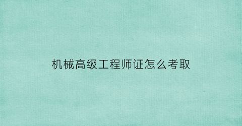 机械高级工程师证怎么考取(机械高级工程师证有用吗)