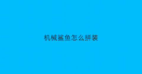 “机械鲨鱼怎么拼装(机械鲨鱼拼装视频)