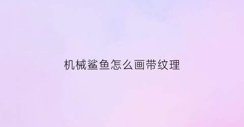 “机械鲨鱼怎么画带纹理(机械鲨鱼怎么画带纹理的图案)