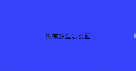 “机械鲸鱼怎么画(机械鲸鱼怎么画好看)