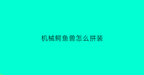 “机械鳄鱼兽怎么拼装(机械鳄鱼兽怎么拼装的)