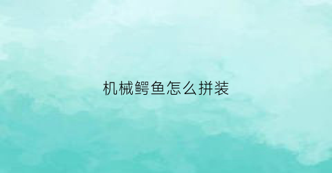 “机械鳄鱼怎么拼装(组装机械鳄鱼)