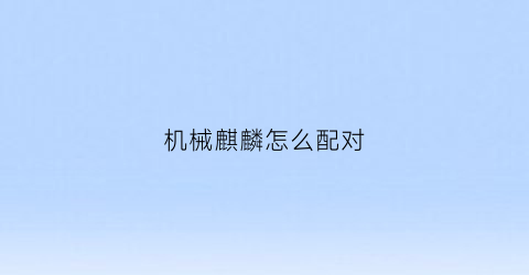 机械麒麟怎么配对(机械麒麟动画片)