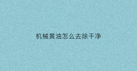 “机械黄油怎么去除干净(机械黄油怎么洗才洗的干净)