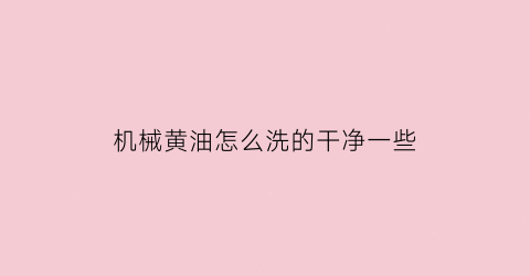 “机械黄油怎么洗的干净一些(机械黄油怎么洗的干净一些呢)