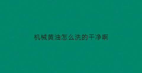 “机械黄油怎么洗的干净啊(机械黄油怎么洗的干净啊图解)