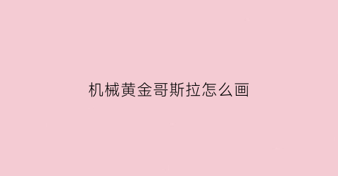 “机械黄金哥斯拉怎么画(2021机械哥斯拉画法)