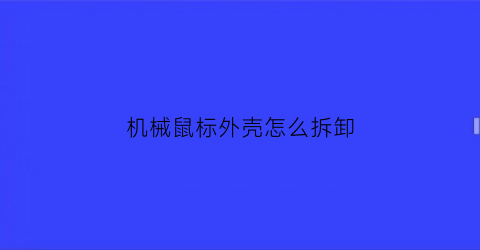 “机械鼠标外壳怎么拆卸(机械鼠标内部结构)