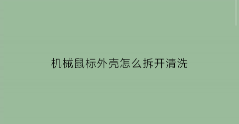 “机械鼠标外壳怎么拆开清洗(机械鼠标外壳怎么拆开清洗视频)