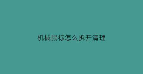 机械鼠标怎么拆开清理(机械鼠标怎么拆开清理灰尘)