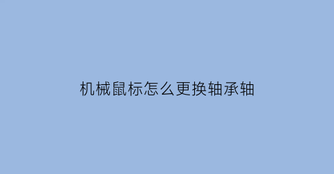 “机械鼠标怎么更换轴承轴(机械鼠标拆开装上视频)